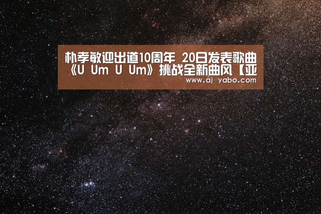 朴孝敏迎出道10周年 20日发表歌曲《U Um U Um》挑战全新曲风【亚博体育官网】(图1) 亚博app
