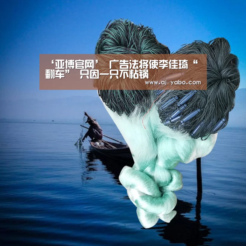 ‘亚博官网’
广告法将使李佳琦“翻车” 只因一只不粘锅(图1) 亚博体育官网