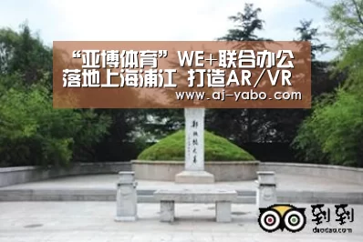 “亚博体育”WE+联合办公落地上海浦江 打造AR/VR科技节(图1) 亚博app