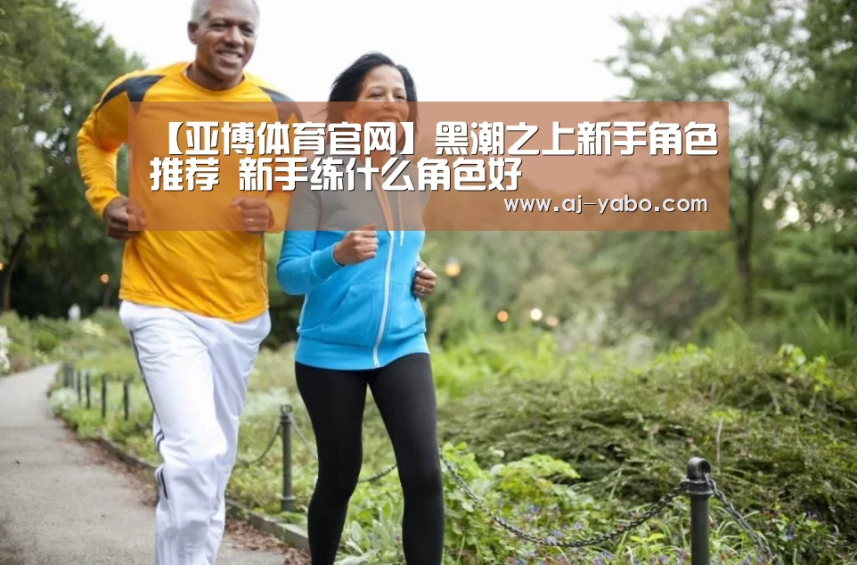 【亚博体育官网】黑潮之上新手角色推荐 新手练什么角色好(图2) 亚博官网