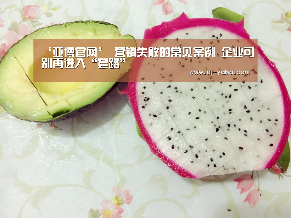 ‘亚博官网’
营销失败的常见案例 企业可别再进入“套路”(图3) 亚博体育官网