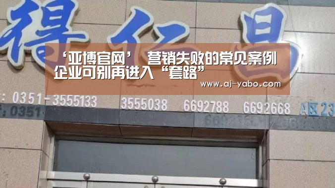 ‘亚博官网’
营销失败的常见案例 企业可别再进入“套路”(图1) 亚博app